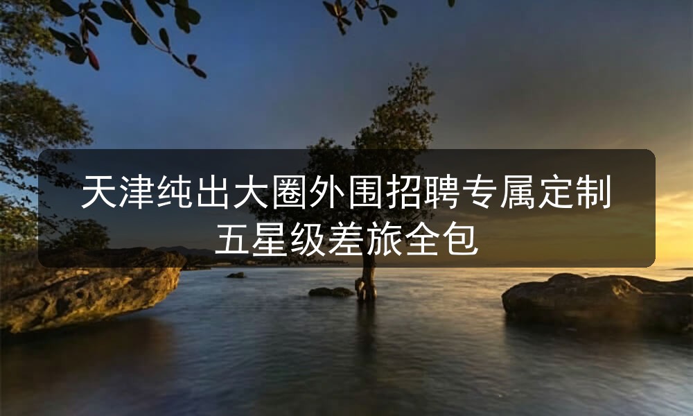 天津纯出大圈外围招聘专属定制五星级差旅全包