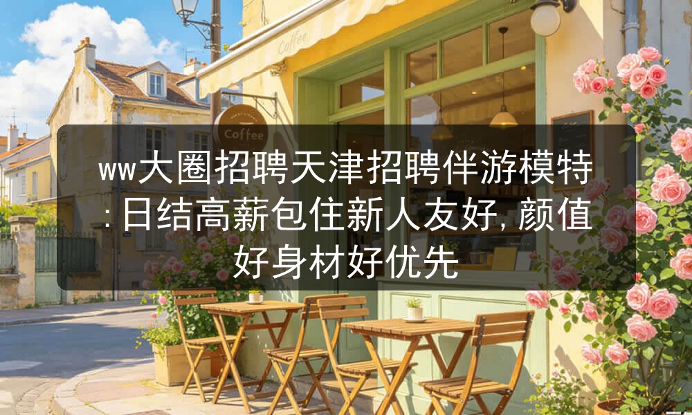 ww大圈招聘天津招聘伴游模特:日结高薪包住新人友好,颜值好身材好优先