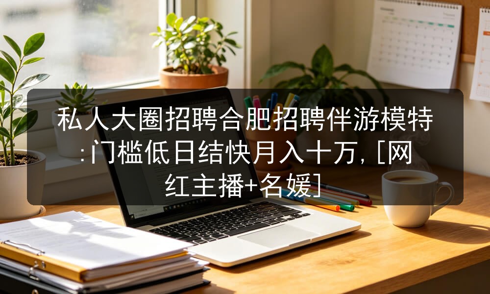私人大圈招聘合肥招聘伴游模特:门槛低日结快月入十万,[网红主播+名媛]图片