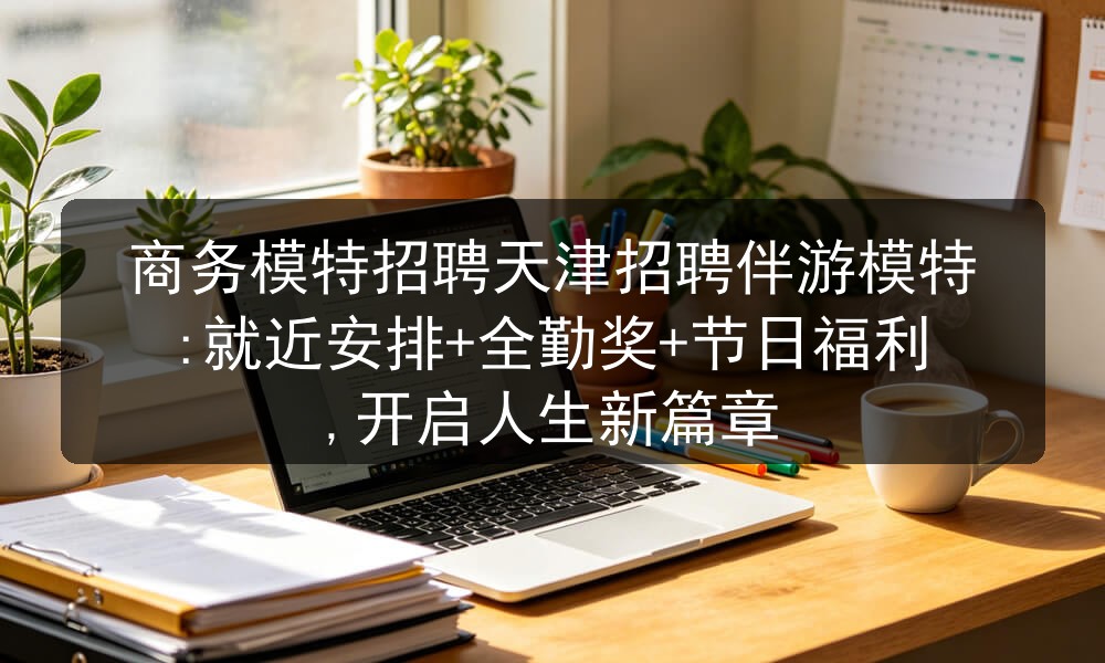 商务模特招聘天津招聘伴游模特:就近安排+全勤奖+节日福利,开启人生新篇章