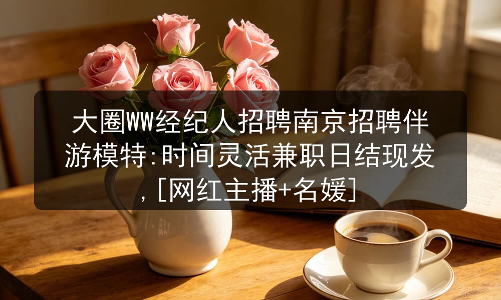 大圈WW经纪人招聘南京招聘伴游模特:时间灵活兼职日结现发,[网红主播+名媛]图片