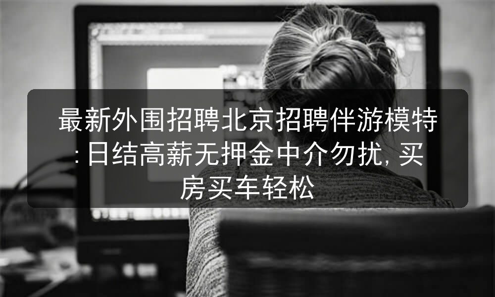 最新外围招聘北京招聘伴游模特:日结高薪无押金中介勿扰,买房买车轻松图片