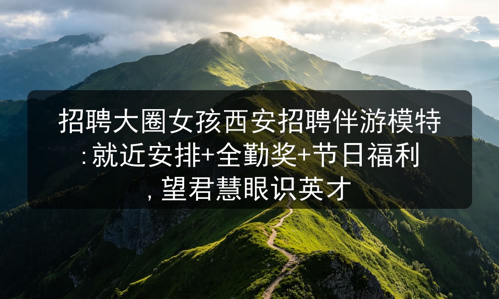招聘大圈女孩西安招聘伴游模特:就近安排+全勤奖+节日福利,望君慧眼识英才(图1) 招聘大圈女孩西安招聘伴游模特:就近安排+全勤奖+节日福利,望君慧眼识英才(图1)